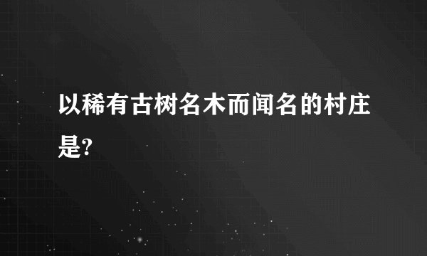 以稀有古树名木而闻名的村庄是?