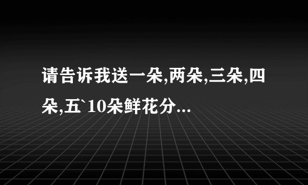 请告诉我送一朵,两朵,三朵,四朵,五`10朵鲜花分别代表什么意义