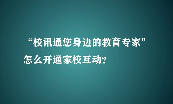 “校讯通您身边的教育专家”怎么开通家校互动？