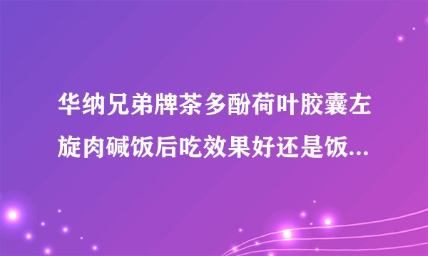 华纳兄弟牌茶多酚荷叶胶囊左旋肉碱饭后吃效果好还是饭前吃效�