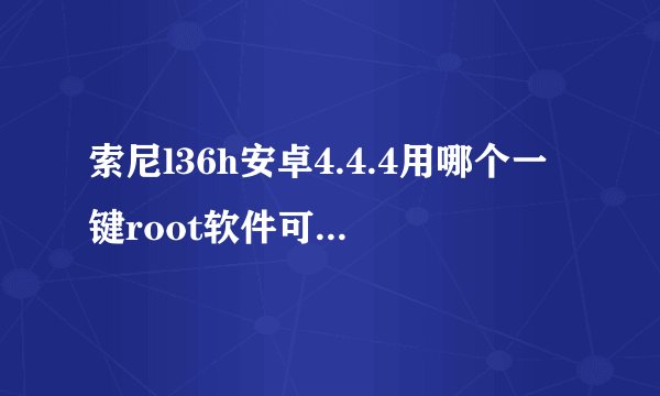 索尼l36h安卓4.4.4用哪个一键root软件可以成功root. 亲身体验过的回答