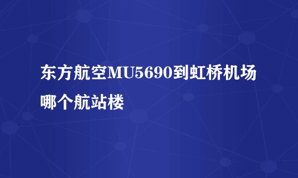 东方航空MU5690到虹桥机场哪个航站楼