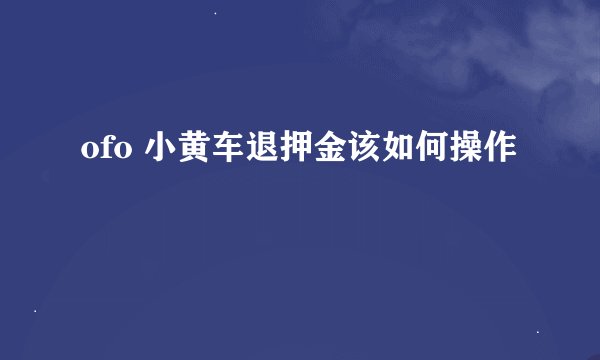 ofo 小黄车退押金该如何操作