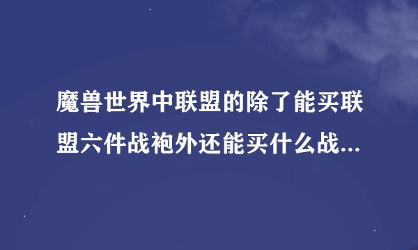 魔兽世界中联盟的除了能买联盟六件战袍外还能买什么战袍？在哪买？听说收集十件战袍还有成就。