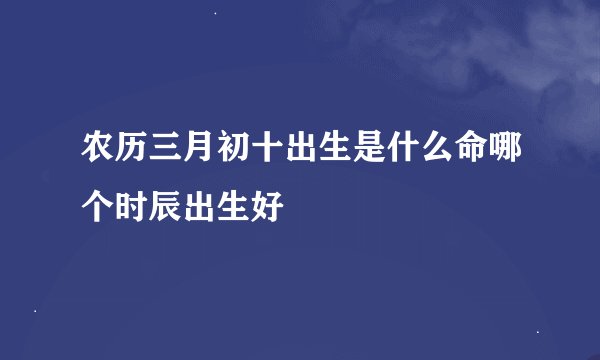农历三月初十出生是什么命哪个时辰出生好
