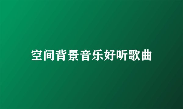 空间背景音乐好听歌曲