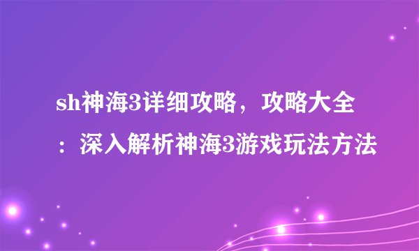 sh神海3详细攻略，攻略大全：深入解析神海3游戏玩法方法