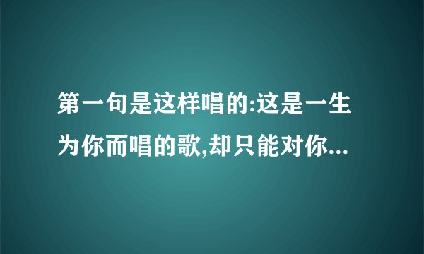 第一句是这样唱的:这是一生为你而唱的歌,却只能对你说一声祝你生日快乐.[是什么歌啊]