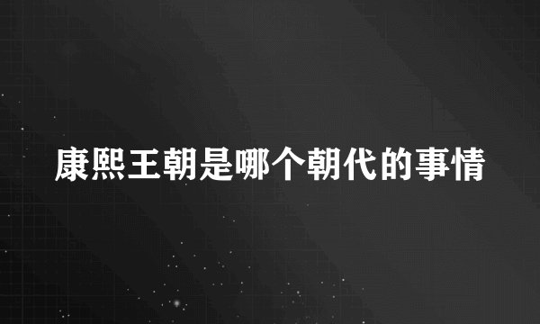 康熙王朝是哪个朝代的事情