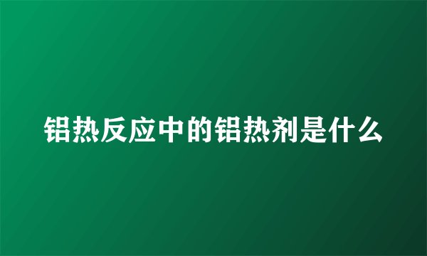 铝热反应中的铝热剂是什么