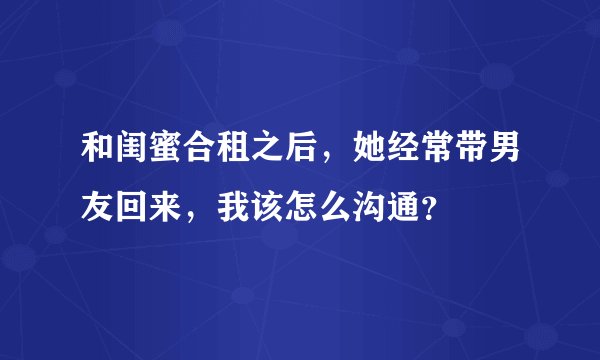 和闺蜜合租之后，她经常带男友回来，我该怎么沟通？