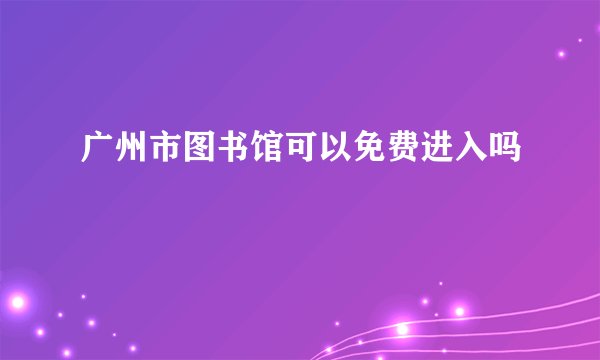 广州市图书馆可以免费进入吗