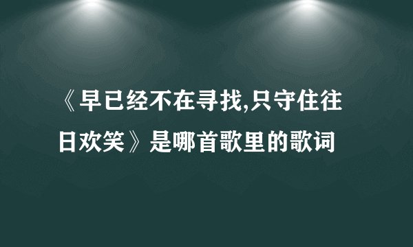 《早已经不在寻找,只守住往日欢笑》是哪首歌里的歌词