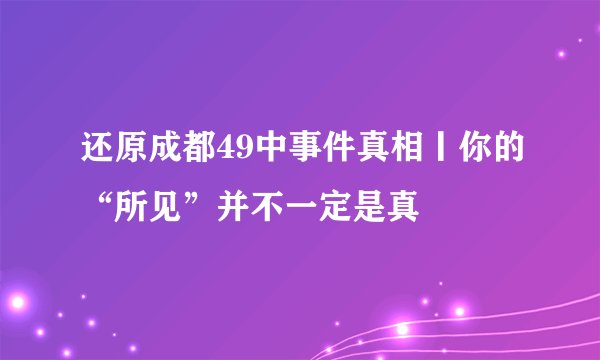 还原成都49中事件真相丨你的“所见”并不一定是真