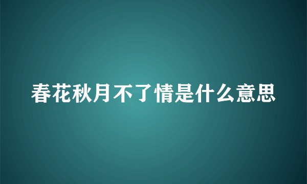 春花秋月不了情是什么意思