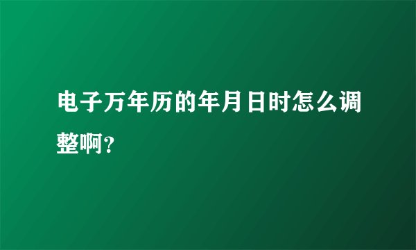 电子万年历的年月日时怎么调整啊？
