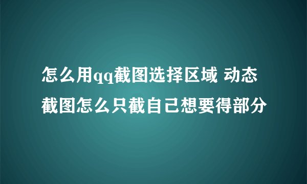 怎么用qq截图选择区域 动态截图怎么只截自己想要得部分