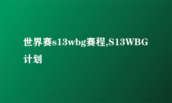 世界赛s13wbg赛程,S13WBG计划