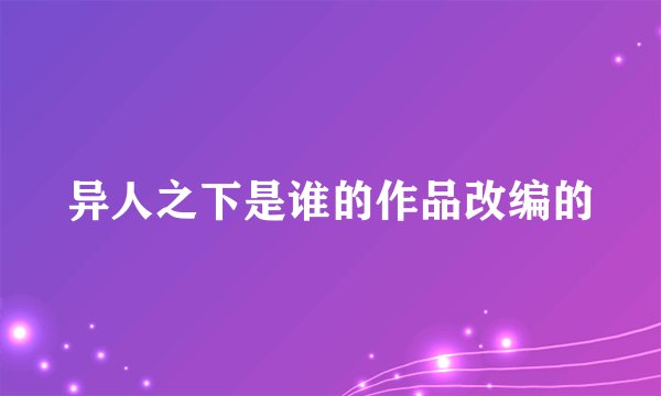 异人之下是谁的作品改编的