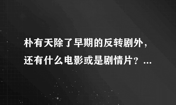 朴有天除了早期的反转剧外，还有什么电影或是剧情片？（在地球上恋爱看过了）