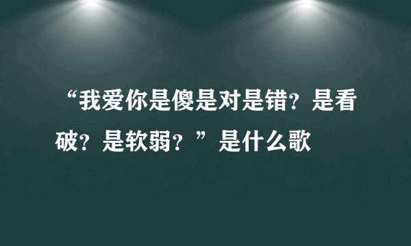 “我爱你是傻是对是错？是看破？是软弱？”是什么歌