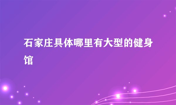 石家庄具体哪里有大型的健身馆