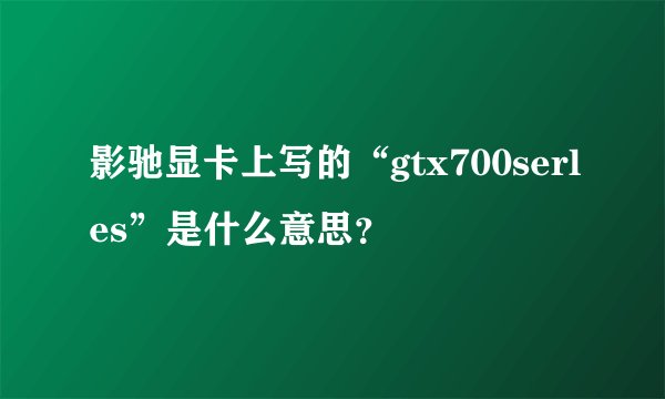 影驰显卡上写的“gtx700serles”是什么意思？