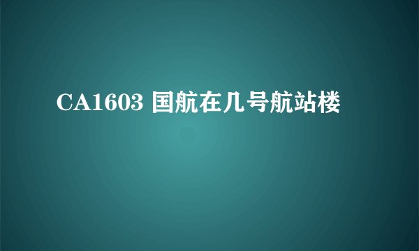 CA1603 国航在几号航站楼