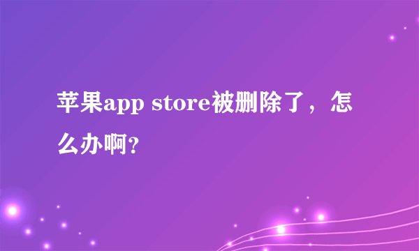 苹果app store被删除了，怎么办啊？