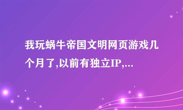 我玩蜗牛帝国文明网页游戏几个月了,以前有独立IP,现在更换为代理...