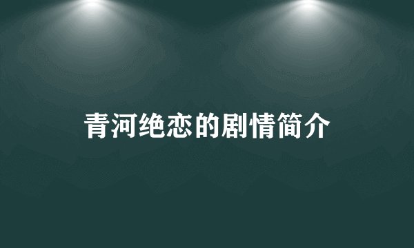 青河绝恋的剧情简介