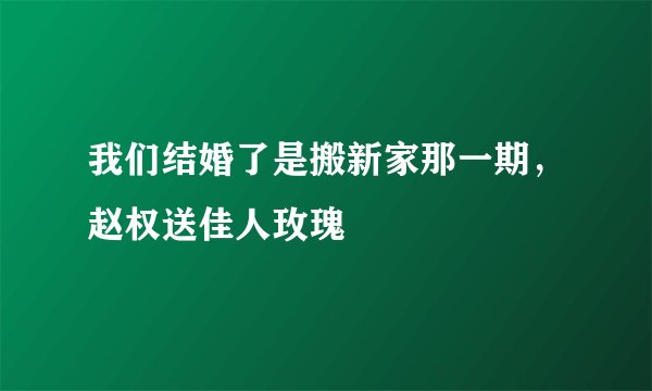 我们结婚了是搬新家那一期，赵权送佳人玫瑰