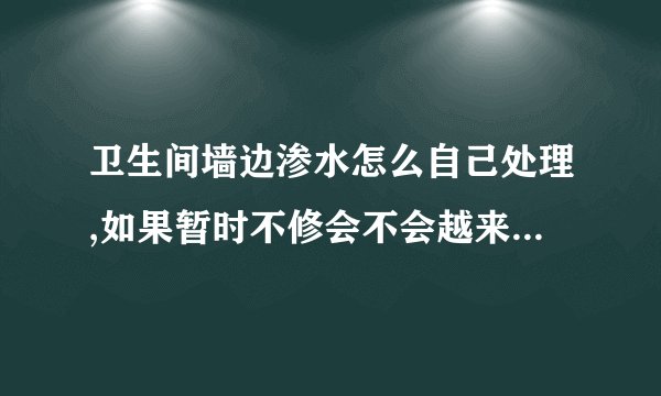 卫生间墙边渗水怎么自己处理,如果暂时不修会不会越来越严重?