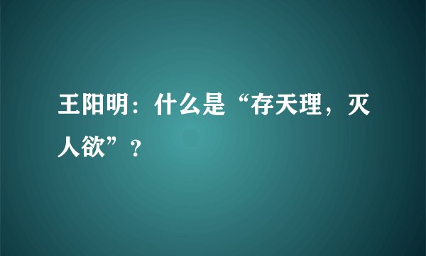 王阳明：什么是“存天理，灭人欲”？
