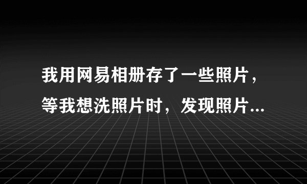 我用网易相册存了一些照片，等我想洗照片时，发现照片变得非常模糊。