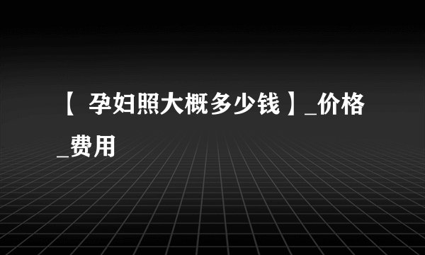 【 孕妇照大概多少钱】_价格_费用
