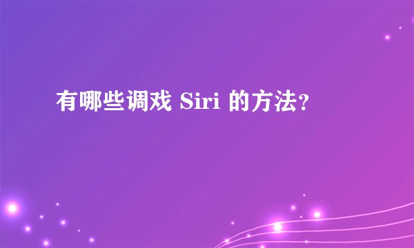 有哪些调戏 Siri 的方法？