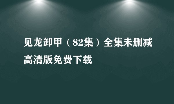 见龙卸甲（82集）全集未删减高清版免费下载