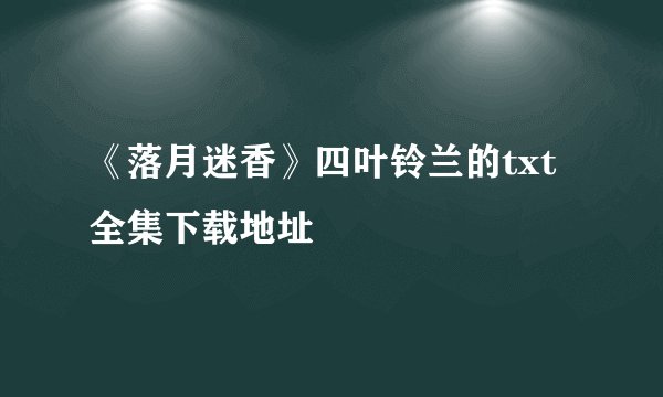 《落月迷香》四叶铃兰的txt全集下载地址