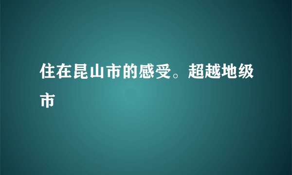 住在昆山市的感受。超越地级市