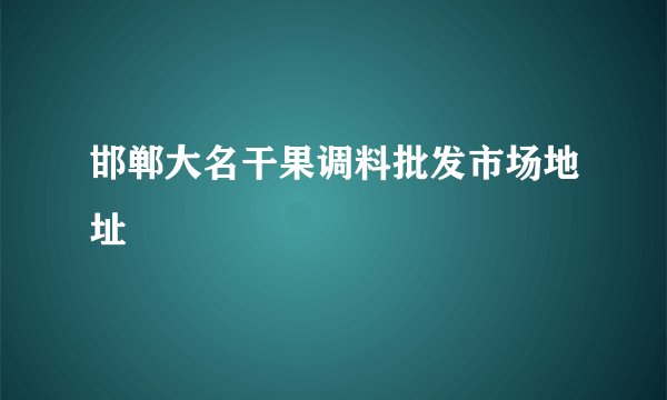 邯郸大名干果调料批发市场地址
