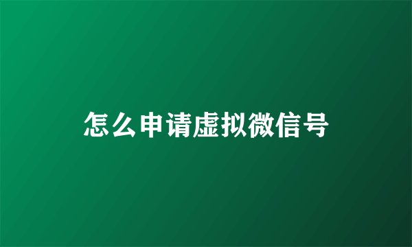 怎么申请虚拟微信号