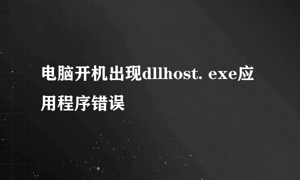 电脑开机出现dllhost. exe应用程序错误