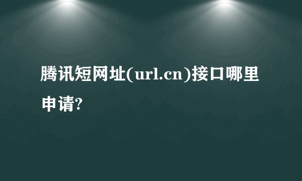 腾讯短网址(url.cn)接口哪里申请?