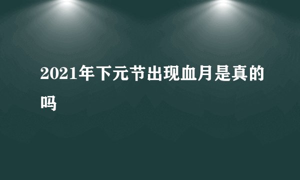 2021年下元节出现血月是真的吗