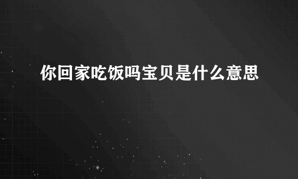 你回家吃饭吗宝贝是什么意思