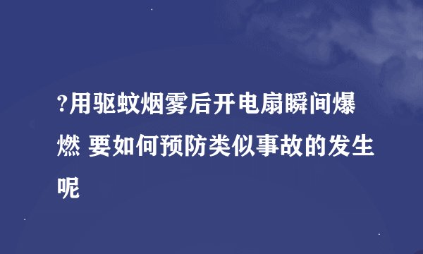 ?用驱蚊烟雾后开电扇瞬间爆燃 要如何预防类似事故的发生呢