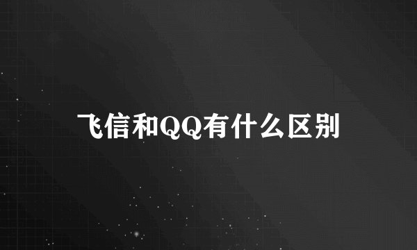 飞信和QQ有什么区别