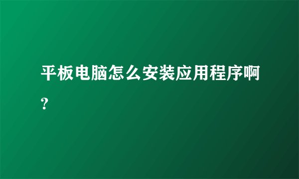 平板电脑怎么安装应用程序啊？