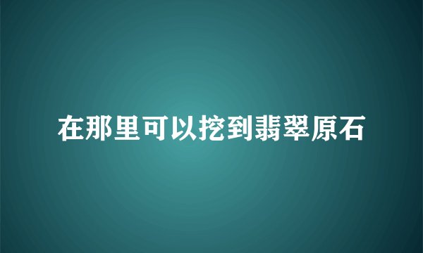 在那里可以挖到翡翠原石